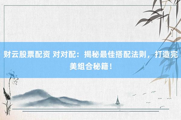 财云股票配资 对对配：揭秘最佳搭配法则，打造完美组合秘籍！
