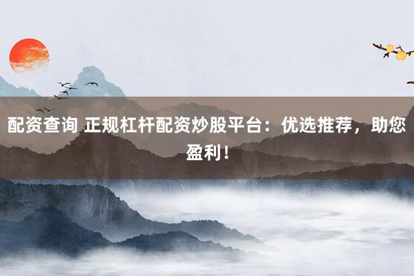 配资查询 正规杠杆配资炒股平台：优选推荐，助您盈利！