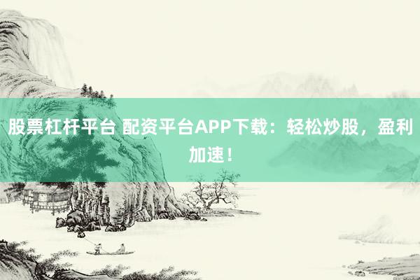 股票杠杆平台 配资平台APP下载：轻松炒股，盈利加速！