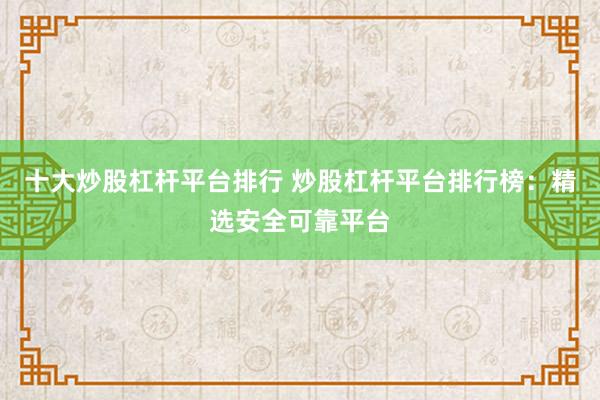 十大炒股杠杆平台排行 炒股杠杆平台排行榜：精选安全可靠平台