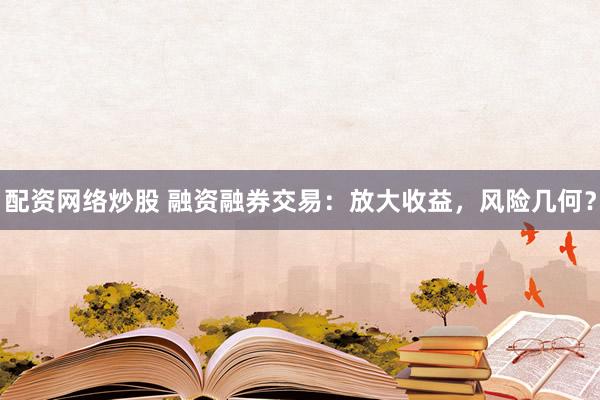 配资网络炒股 融资融券交易：放大收益，风险几何？