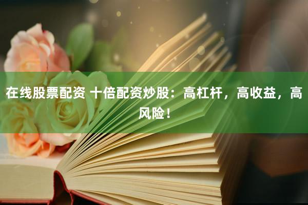 在线股票配资 十倍配资炒股：高杠杆，高收益，高风险！