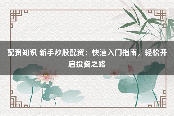 配资知识 新手炒股配资：快速入门指南，轻松开启投资之路