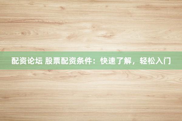 配资论坛 股票配资条件：快速了解，轻松入门
