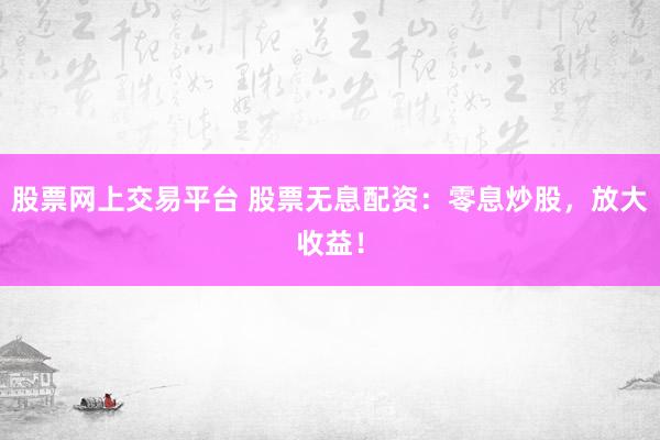 股票网上交易平台 股票无息配资：零息炒股，放大收益！