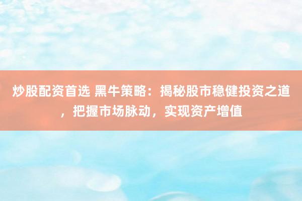 炒股配资首选 黑牛策略：揭秘股市稳健投资之道，把握市场脉动，实现资产增值