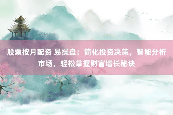股票按月配资 易操盘：简化投资决策，智能分析市场，轻松掌握财富增长秘诀