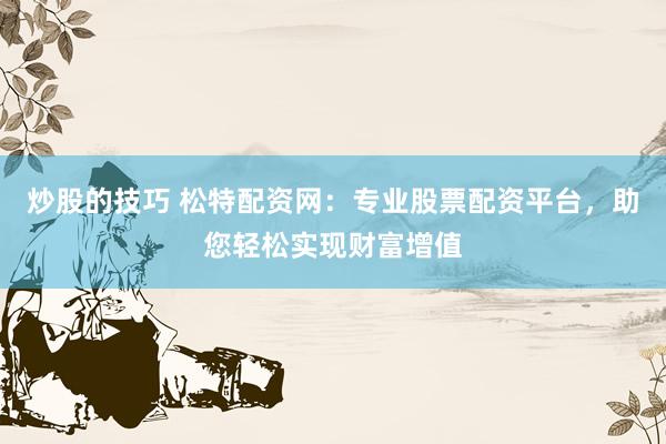 炒股的技巧 松特配资网：专业股票配资平台，助您轻松实现财富增值