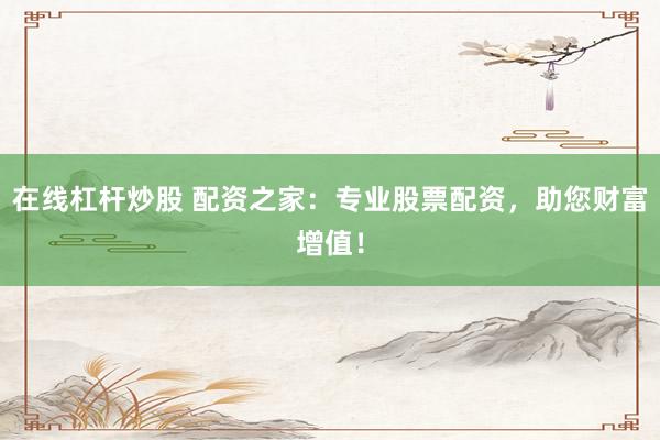 在线杠杆炒股 配资之家：专业股票配资，助您财富增值！