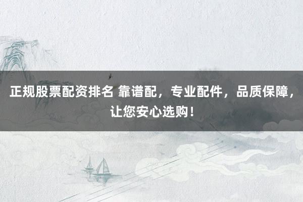 正规股票配资排名 靠谱配，专业配件，品质保障，让您安心选购！