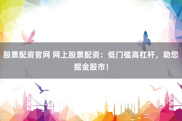 股票配资官网 网上股票配资：低门槛高杠杆，助您掘金股市！