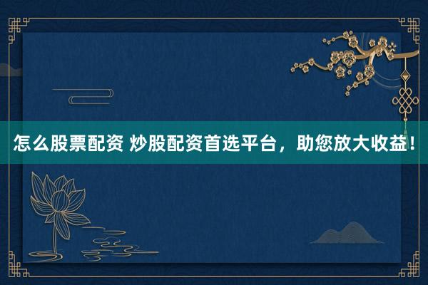 怎么股票配资 炒股配资首选平台，助您放大收益！