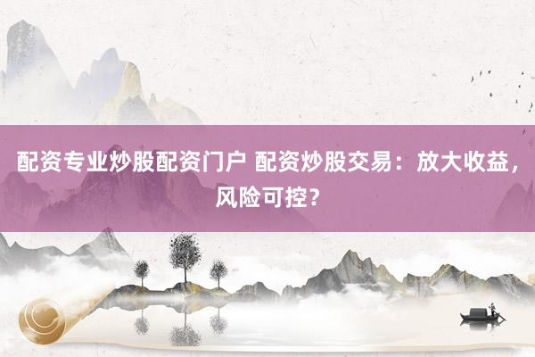 配资专业炒股配资门户 配资炒股交易：放大收益，风险可控？