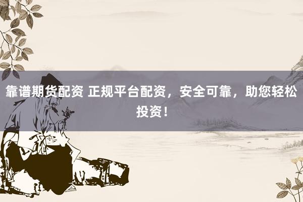 靠谱期货配资 正规平台配资，安全可靠，助您轻松投资！