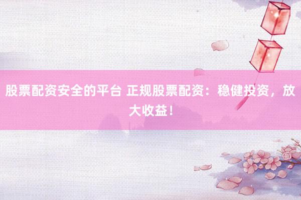 股票配资安全的平台 正规股票配资：稳健投资，放大收益！