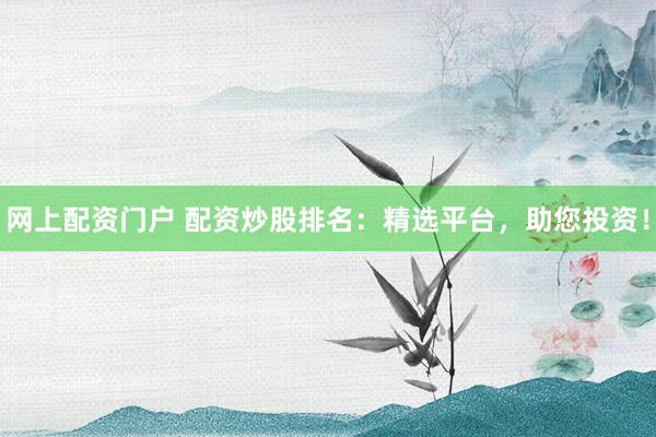 网上配资门户 配资炒股排名：精选平台，助您投资！