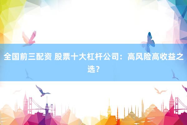 全国前三配资 股票十大杠杆公司：高风险高收益之选？