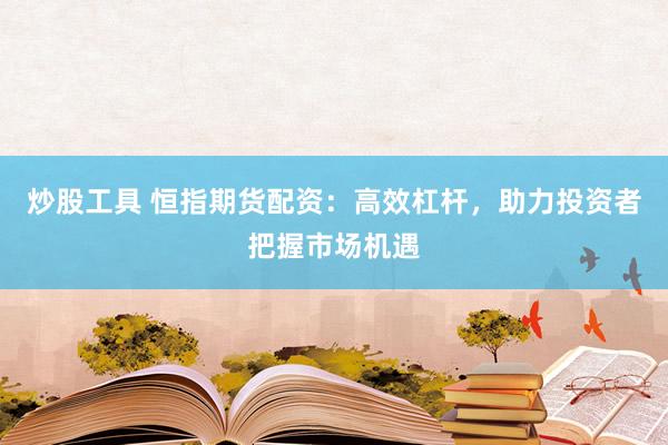炒股工具 恒指期货配资：高效杠杆，助力投资者把握市场机遇