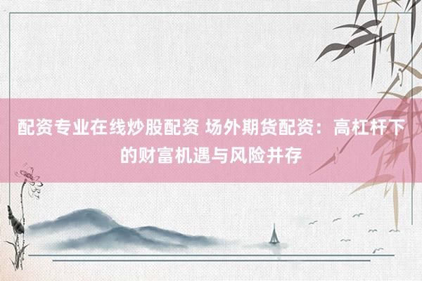 配资专业在线炒股配资 场外期货配资：高杠杆下的财富机遇与风险并存