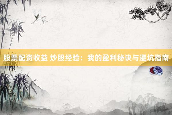 股票配资收益 炒股经验：我的盈利秘诀与避坑指南