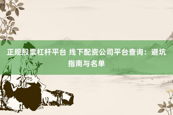 正规股票杠杆平台 线下配资公司平台查询：避坑指南与名单