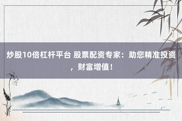 炒股10倍杠杆平台 股票配资专家：助您精准投资，财富增值！
