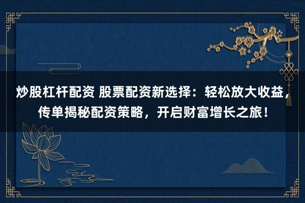 炒股杠杆配资 股票配资新选择：轻松放大收益，传单揭秘配资策略，开启财富增长之旅！