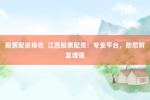 股票配资排名  江西股票配资：专业平台，助您财富增值