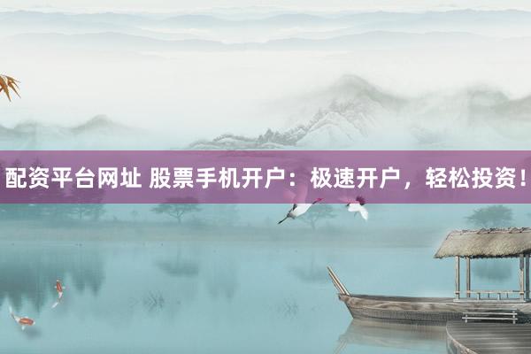 配资平台网址 股票手机开户：极速开户，轻松投资！