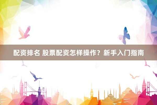 配资排名 股票配资怎样操作？新手入门指南