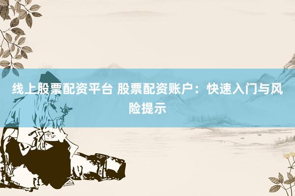 线上股票配资平台 股票配资账户：快速入门与风险提示