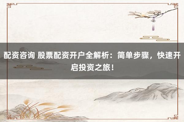 配资咨询 股票配资开户全解析：简单步骤，快速开启投资之旅！