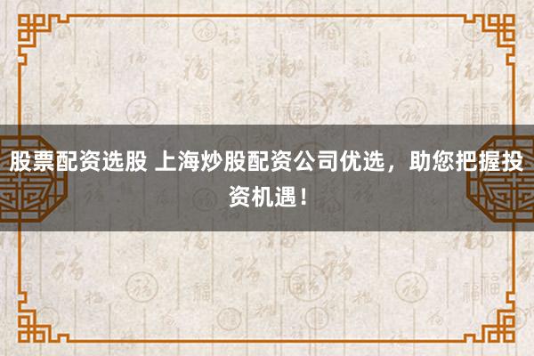 股票配资选股 上海炒股配资公司优选，助您把握投资机遇！