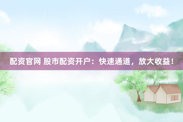配资官网 股市配资开户：快速通道，放大收益！
