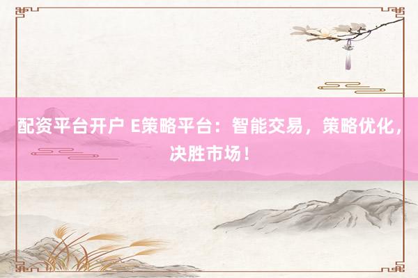 配资平台开户 E策略平台：智能交易，策略优化，决胜市场！