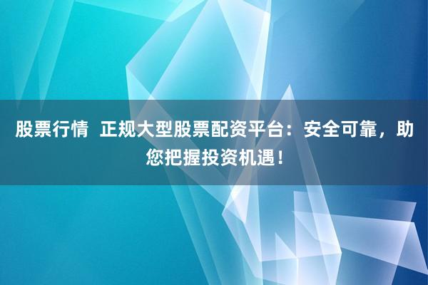股票行情  正规大型股票配资平台：安全可靠，助您把握投资机遇！