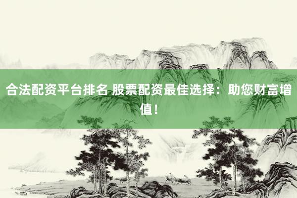 合法配资平台排名 股票配资最佳选择：助您财富增值！