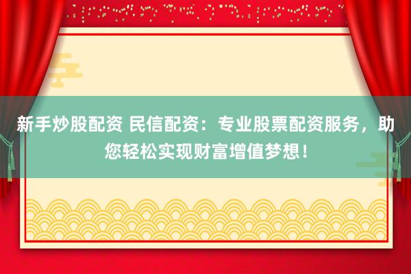 新手炒股配资 民信配资：专业股票配资服务，助您轻松实现财富增值梦想！