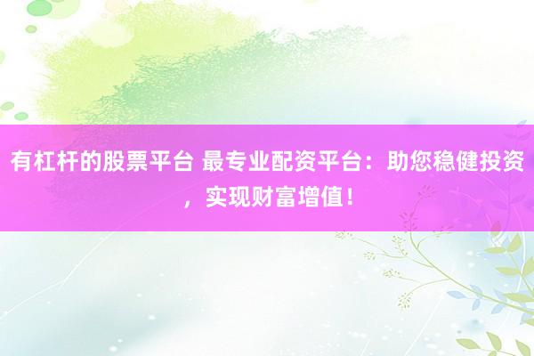 有杠杆的股票平台 最专业配资平台：助您稳健投资，实现财富增值！