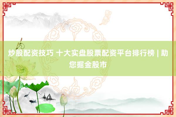 炒股配资技巧 十大实盘股票配资平台排行榜 | 助您掘金股市