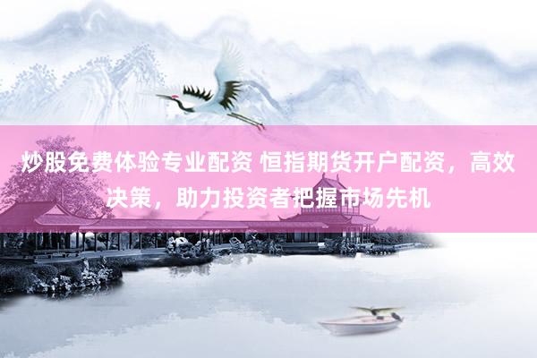 炒股免费体验专业配资 恒指期货开户配资，高效决策，助力投资者把握市场先机