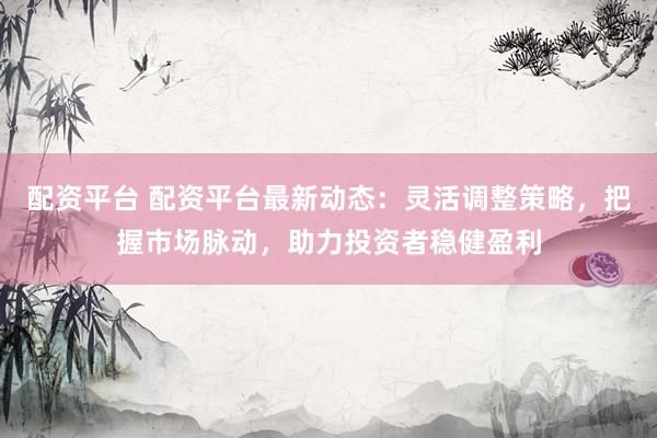配资平台 配资平台最新动态：灵活调整策略，把握市场脉动，助力投资者稳健盈利
