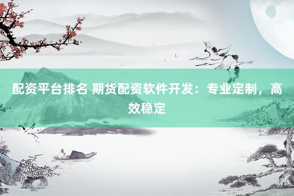 配资平台排名 期货配资软件开发：专业定制，高效稳定