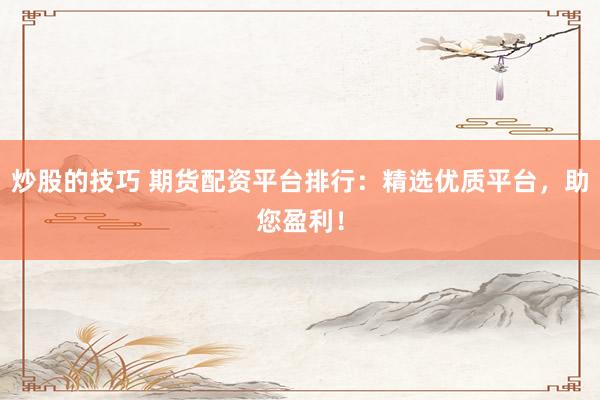 炒股的技巧 期货配资平台排行：精选优质平台，助您盈利！